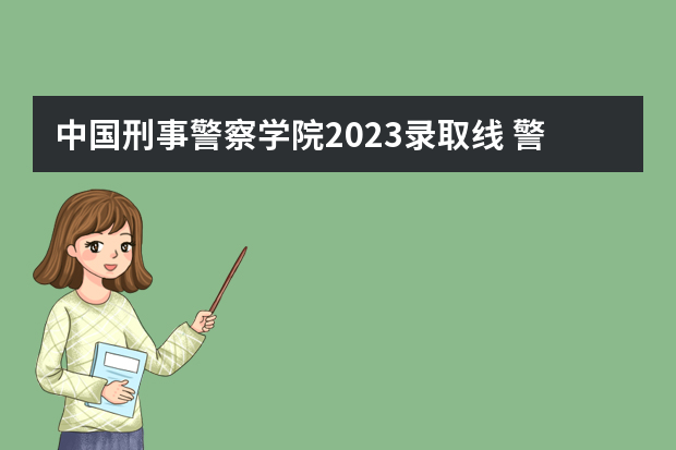中国刑事警察学院2023录取线 警察类院校排名及录取分